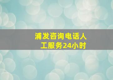 浦发咨询电话人工服务24小时