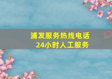 浦发服务热线电话24小时人工服务