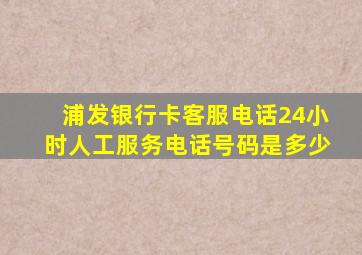 浦发银行卡客服电话24小时人工服务电话号码是多少