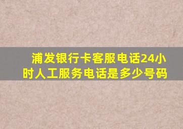 浦发银行卡客服电话24小时人工服务电话是多少号码