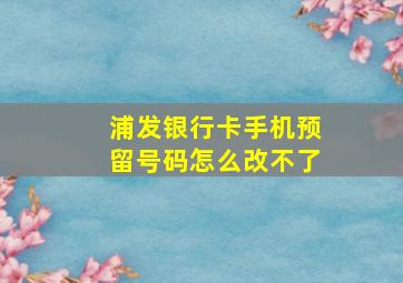 浦发银行卡手机预留号码怎么改不了