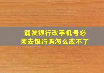 浦发银行改手机号必须去银行吗怎么改不了