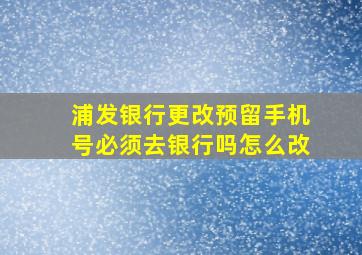 浦发银行更改预留手机号必须去银行吗怎么改