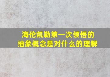 海伦凯勒第一次领悟的抽象概念是对什么的理解