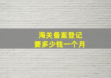 海关备案登记要多少钱一个月