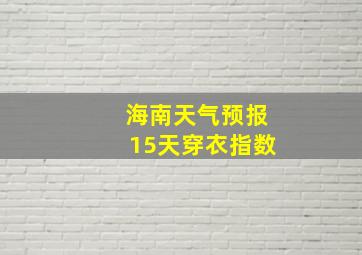 海南天气预报15天穿衣指数