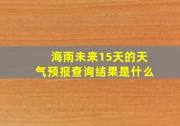 海南未来15天的天气预报查询结果是什么