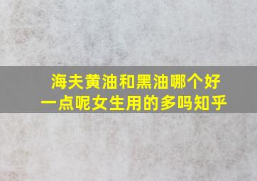 海夫黄油和黑油哪个好一点呢女生用的多吗知乎