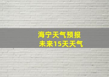 海宁天气预报未来15天天气