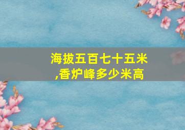 海拔五百七十五米,香炉峰多少米高