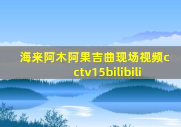 海来阿木阿果吉曲现场视频cctv15bilibili