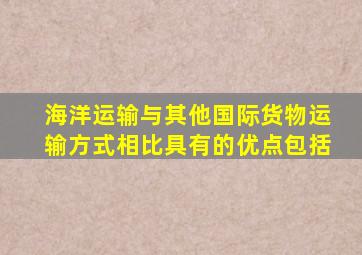 海洋运输与其他国际货物运输方式相比具有的优点包括