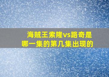 海贼王索隆vs路奇是哪一集的第几集出现的