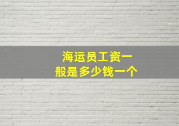 海运员工资一般是多少钱一个