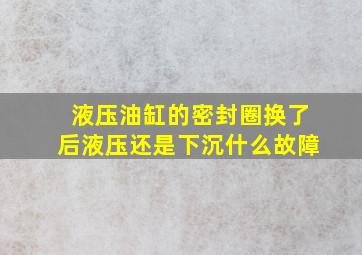 液压油缸的密封圈换了后液压还是下沉什么故障