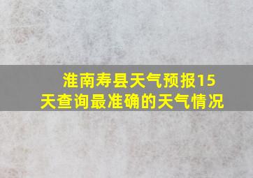 淮南寿县天气预报15天查询最准确的天气情况