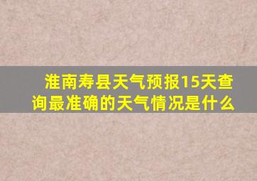 淮南寿县天气预报15天查询最准确的天气情况是什么