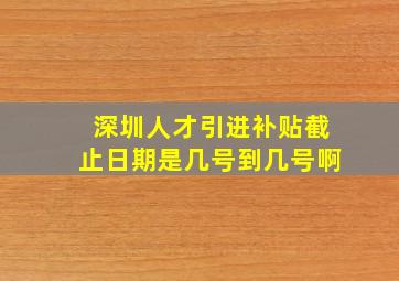 深圳人才引进补贴截止日期是几号到几号啊