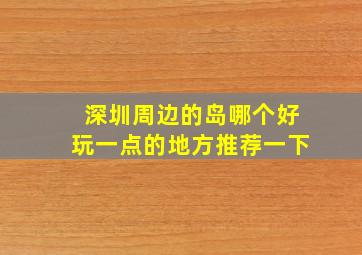 深圳周边的岛哪个好玩一点的地方推荐一下