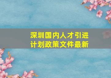 深圳国内人才引进计划政策文件最新