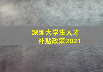 深圳大学生人才补贴政策2021