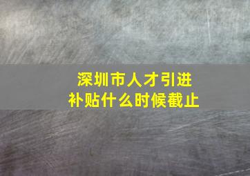 深圳市人才引进补贴什么时候截止