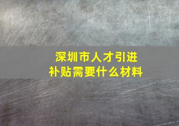 深圳市人才引进补贴需要什么材料