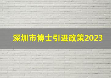 深圳市博士引进政策2023