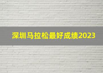 深圳马拉松最好成绩2023