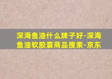 深海鱼油什么牌子好-深海鱼油软胶囊商品搜索-京东