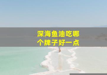 深海鱼油吃哪个牌子好一点