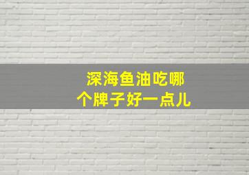 深海鱼油吃哪个牌子好一点儿