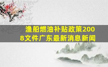 渔船燃油补贴政策2008文件广东最新消息新闻