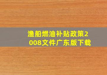 渔船燃油补贴政策2008文件广东版下载