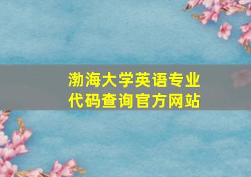 渤海大学英语专业代码查询官方网站