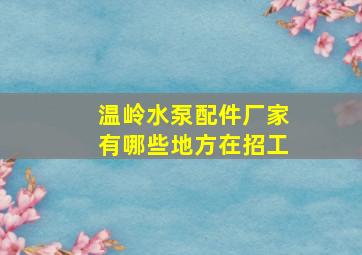 温岭水泵配件厂家有哪些地方在招工