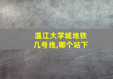 温江大学城地铁几号线,哪个站下