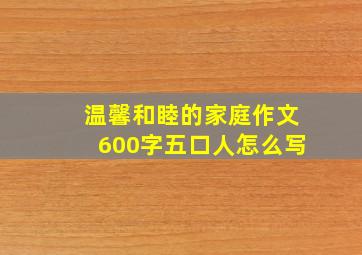 温馨和睦的家庭作文600字五口人怎么写