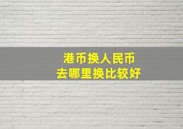 港币换人民币去哪里换比较好