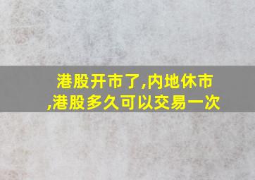 港股开市了,内地休市,港股多久可以交易一次