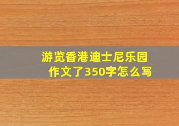 游览香港迪士尼乐园作文了350字怎么写