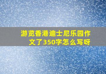 游览香港迪士尼乐园作文了350字怎么写呀