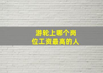 游轮上哪个岗位工资最高的人