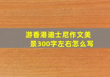 游香港迪士尼作文美景300字左右怎么写