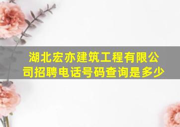 湖北宏亦建筑工程有限公司招聘电话号码查询是多少