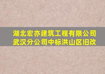 湖北宏亦建筑工程有限公司武汉分公司中标洪山区旧改