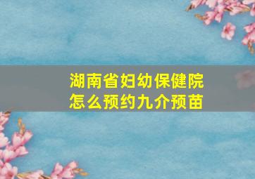 湖南省妇幼保健院怎么预约九介预苗