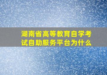 湖南省高等教育自学考试自助服务平台为什么