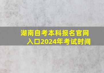 湖南自考本科报名官网入口2024年考试时间