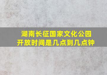 湖南长征国家文化公园开放时间是几点到几点钟